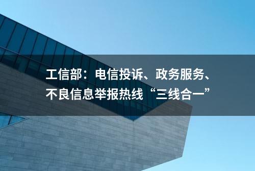 工信部：电信投诉、政务服务、不良信息举报热线“三线合一”