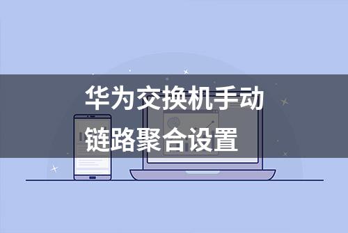 华为交换机手动链路聚合设置