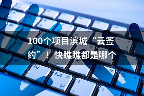 100个项目滨城“云签约”！快瞧瞧都是哪个