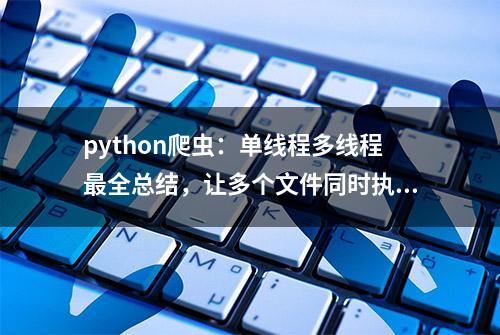 python爬虫：单线程多线程最全总结，让多个文件同时执行，效率高