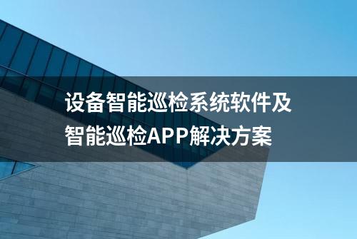 设备智能巡检系统软件及智能巡检APP解决方案