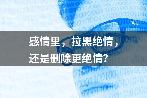 感情里，拉黑绝情，还是删除更绝情？