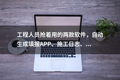 工程人员抢着用的两款软件，自动生成填报APP、施工日志、报表