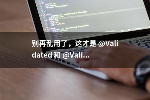 别再乱用了，这才是 @Validated 和 @Valid 的真正区别和用法！