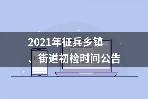 2021年征兵乡镇、街道初检时间公告