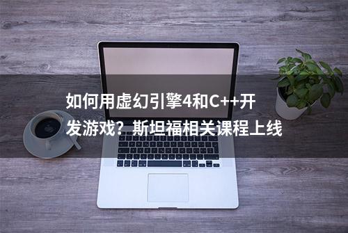 如何用虚幻引擎4和C++开发游戏？斯坦福相关课程上线