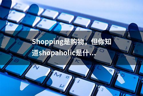 Shopping是购物，但你知道shopaholic是什么吗？