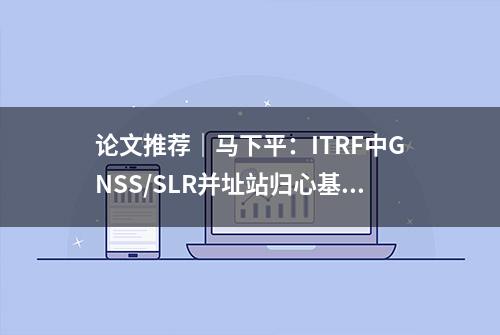 论文推荐｜马下平：ITRF中GNSS/SLR并址站归心基线的“一步解”