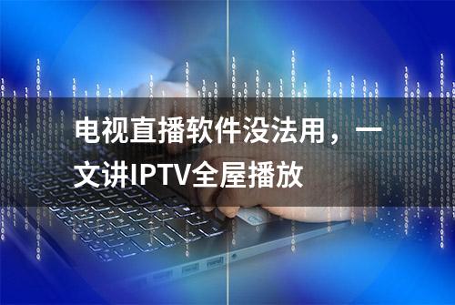 电视直播软件没法用，一文讲IPTV全屋播放