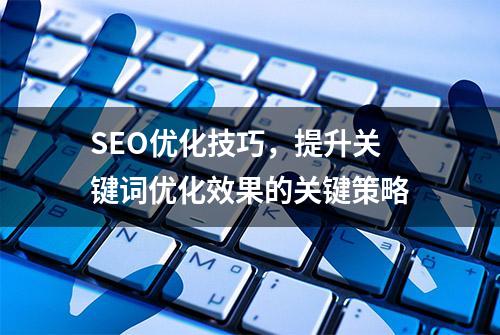 SEO优化技巧，提升关键词优化效果的关键策略