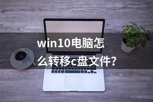 win10电脑怎么转移c盘文件？