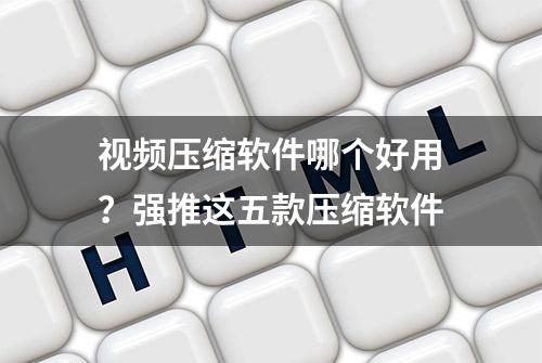 视频压缩软件哪个好用？强推这五款压缩软件