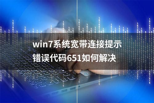 win7系统宽带连接提示错误代码651如何解决