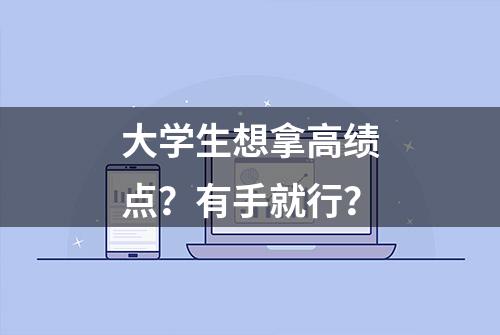 大学生想拿高绩点？有手就行？