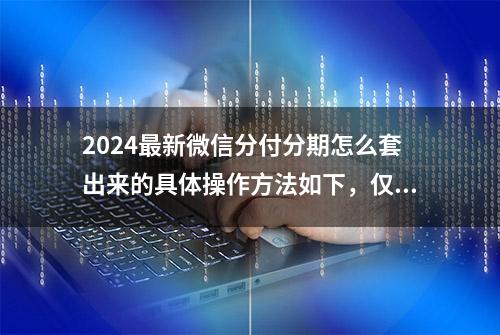 2024最新微信分付分期怎么套出来的具体操作方法如下，仅供参考