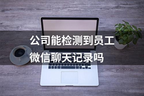 公司能检测到员工微信聊天记录吗