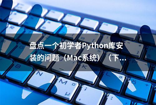 盘点一个初学者Python库安装的问题（Mac系统）（下篇）