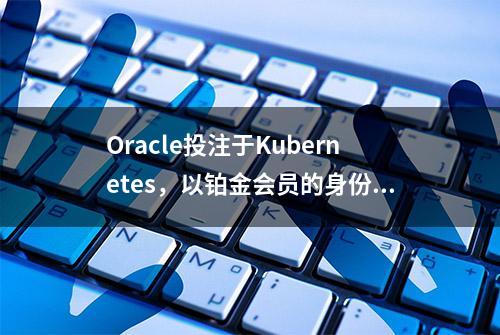 Oracle投注于Kubernetes，以铂金会员的身份加入CNCF｜航海日志28