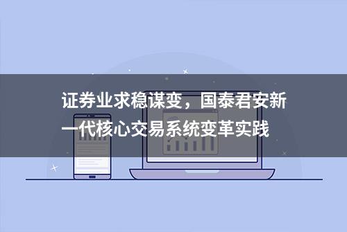 证券业求稳谋变，国泰君安新一代核心交易系统变革实践