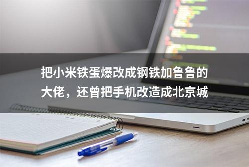 把小米铁蛋爆改成钢铁加鲁鲁的大佬，还曾把手机改造成北京城