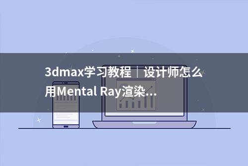 3dmax学习教程｜设计师怎么用Mental Ray渲染器？