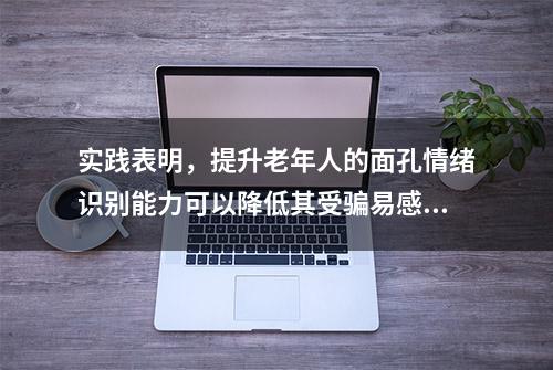 实践表明，提升老年人的面孔情绪识别能力可以降低其受骗易感性