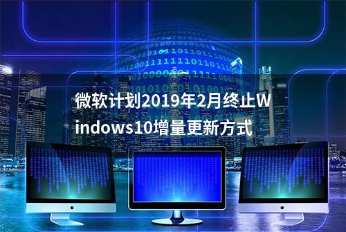 微软计划2019年2月终止Windows10增量更新方式