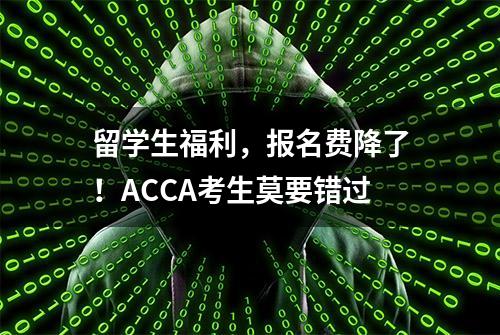 留学生福利，报名费降了！ACCA考生莫要错过