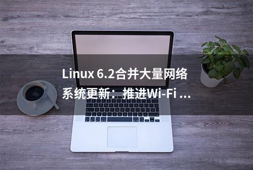 Linux 6.2合并大量网络系统更新：推进Wi-Fi 7和800 Gbps网络