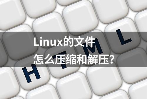 Linux的文件怎么压缩和解压？