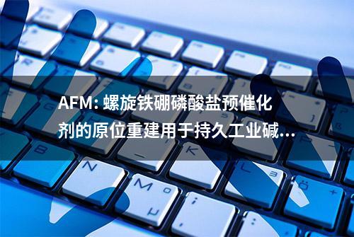 AFM: 螺旋铁硼磷酸盐预催化剂的原位重建用于持久工业碱水电解