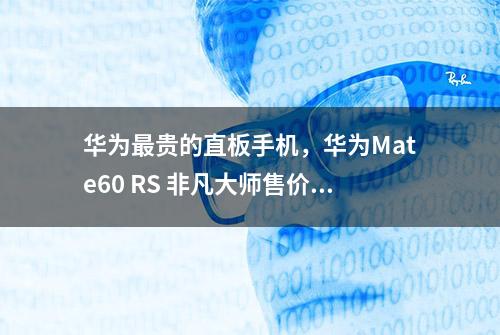 华为最贵的直板手机，华为Mate60 RS 非凡大师售价11999元起