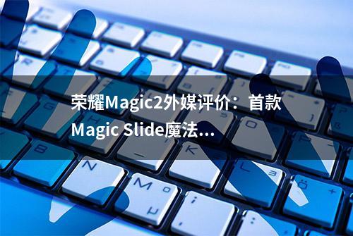 荣耀Magic2外媒评价：首款Magic Slide魔法全面屏手机，值得入手