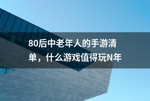 80后中老年人的手游清单，什么游戏值得玩N年