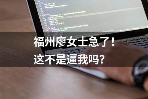 福州廖女士急了！这不是逼我吗？