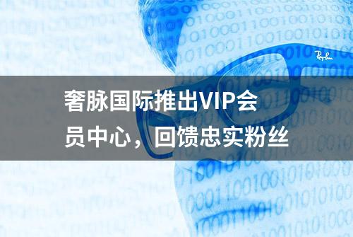 奢脉国际推出VIP会员中心，回馈忠实粉丝