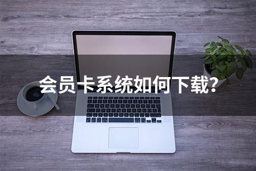 会员卡系统如何下载？