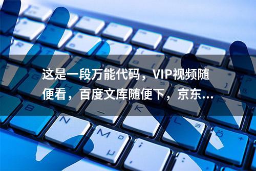 这是一段万能代码，VIP视频随便看，百度文库随便下，京东查底价