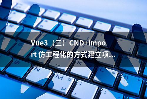 Vue3（三）CND+import 仿工程化的方式建立项目