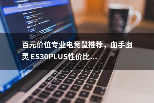 百元价位专业电竞鼠推荐，血手幽灵 ES30PLUS性价比和性能同样出众