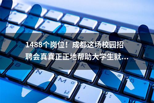 1488个岗位！成都这场校园招聘会真真正正地帮助大学生就业