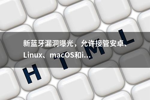 新蓝牙漏洞曝光，允许接管安卓、Linux、macOS和iOS设备