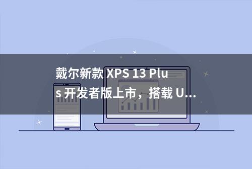 戴尔新款 XPS 13 Plus 开发者版上市，搭载 Ubuntu 22.04 LTS