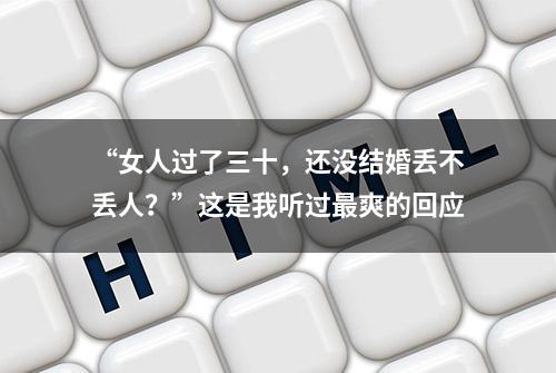 “女人过了三十，还没结婚丢不丢人？”这是我听过最爽的回应