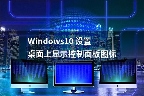 Windows10 设置桌面上显示控制面板图标