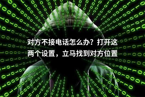 对方不接电话怎么办？打开这两个设置，立马找到对方位置