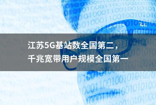 江苏5G基站数全国第二，千兆宽带用户规模全国第一