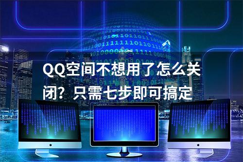 QQ空间不想用了怎么关闭？只需七步即可搞定