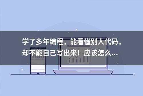 学了多年编程，能看懂别人代码，却不能自己写出来！应该怎么办？