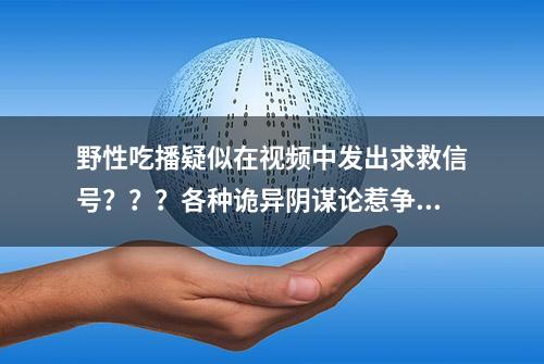 野性吃播疑似在视频中发出求救信号？？？各种诡异阴谋论惹争议..